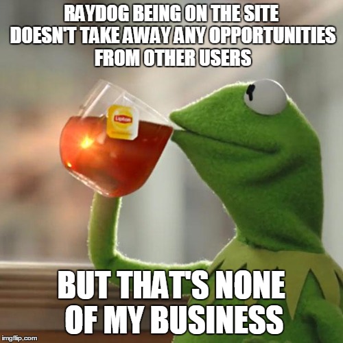 But That's None Of My Business Meme | RAYDOG BEING ON THE SITE DOESN'T TAKE AWAY ANY OPPORTUNITIES FROM OTHER USERS BUT THAT'S NONE OF MY BUSINESS | image tagged in memes,but thats none of my business,kermit the frog | made w/ Imgflip meme maker