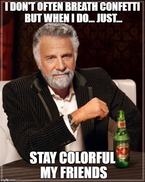 STAY COLORFUL

....No idea | I DON'T OFTEN BREATH CONFETTI BUT WHEN I DO... JUST... STAY COLORFUL MY FRIENDS | image tagged in memes,the most interesting man in the world | made w/ Imgflip meme maker