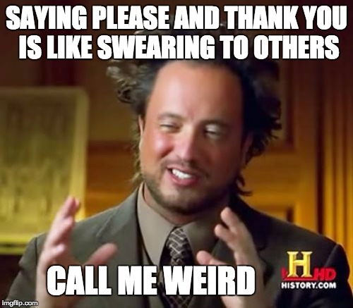 Ancient Aliens Meme | SAYING PLEASE AND THANK YOU IS LIKE SWEARING TO OTHERS CALL ME WEIRD | image tagged in memes,ancient aliens | made w/ Imgflip meme maker