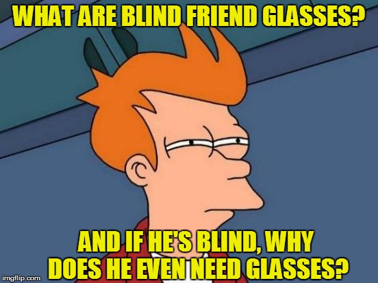Futurama Fry Meme | WHAT ARE BLIND FRIEND GLASSES? AND IF HE'S BLIND, WHY DOES HE EVEN NEED GLASSES? | image tagged in memes,futurama fry | made w/ Imgflip meme maker