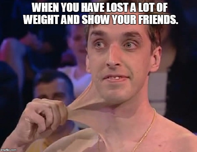WHEN YOU HAVE LOST A LOT OF WEIGHT AND SHOW YOUR FRIENDS. | image tagged in weight loss | made w/ Imgflip meme maker