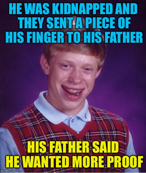 Bad Luck Brian Meme | HE WAS KIDNAPPED AND THEY SENT A PIECE OF HIS FINGER TO HIS FATHER; HIS FATHER SAID HE WANTED MORE PROOF | image tagged in memes,bad luck brian | made w/ Imgflip meme maker