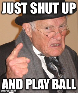 Back In My Day Meme | JUST SHUT UP AND PLAY BALL | image tagged in memes,back in my day | made w/ Imgflip meme maker