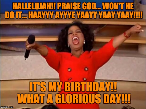 Oprah You Get A | HALLELUJAH!! PRAISE GOD... WON'T HE DO IT... HAAYYY AYYYE YAAYY YAAY YAAY!!!! IT'S MY BIRTHDAY!! WHAT A GLORIOUS DAY!!! | image tagged in memes,oprah you get a | made w/ Imgflip meme maker