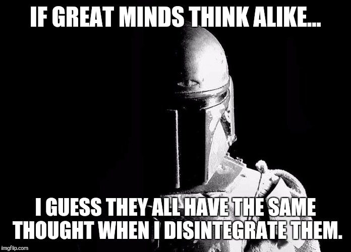 PhilosoFett | IF GREAT MINDS THINK ALIKE... I GUESS THEY ALL HAVE THE SAME THOUGHT WHEN I DISINTEGRATE THEM. | image tagged in boba fett,memes,star wars | made w/ Imgflip meme maker