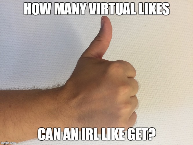 Lets break the internet | HOW MANY VIRTUAL LIKES; CAN AN IRL LIKE GET? | image tagged in thumbs up,likes,irl,virtual | made w/ Imgflip meme maker