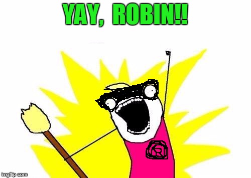 X All The Y Meme | YAY,  ROBIN!! | image tagged in memes,x all the y | made w/ Imgflip meme maker