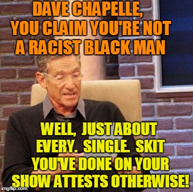 The numbers don't lie | DAVE CHAPELLE,  YOU CLAIM YOU'RE NOT A RACIST BLACK MAN; WELL,  JUST ABOUT EVERY.  SINGLE.  SKIT YOU'VE DONE ON YOUR SHOW ATTESTS OTHERWISE! | image tagged in memes,maury lie detector | made w/ Imgflip meme maker