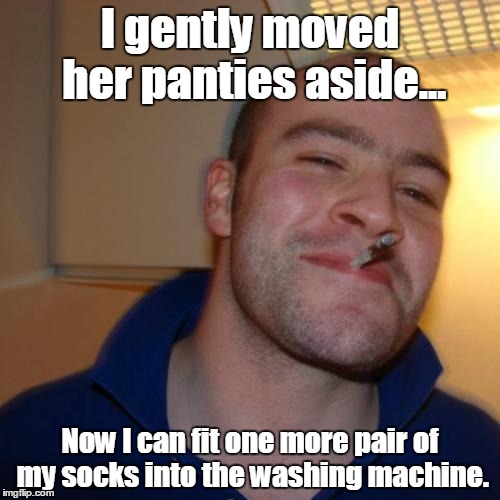 Good Guy Greg Meme | I gently moved her panties aside... Now I can fit one more pair of my socks into the washing machine. | image tagged in memes,good guy greg | made w/ Imgflip meme maker