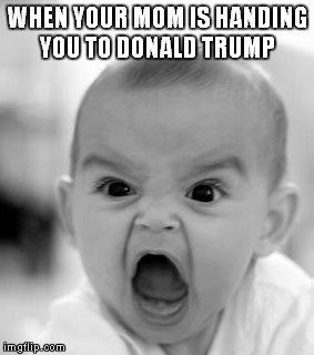 Angry Baby Meme | WHEN YOUR MOM IS HANDING YOU TO DONALD TRUMP | image tagged in memes,angry baby | made w/ Imgflip meme maker