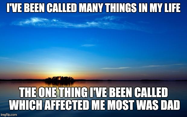 Inspirational Quote | I'VE BEEN CALLED MANY THINGS IN MY LIFE; THE ONE THING I'VE BEEN CALLED WHICH AFFECTED ME MOST WAS DAD | image tagged in inspirational quote | made w/ Imgflip meme maker