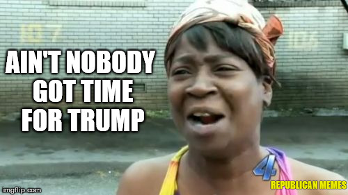 Ain't Nobody Got Time For Trump | AIN'T NOBODY GOT TIME FOR TRUMP; REPUBLICAN MEMES | image tagged in memes,aint nobody got time for that,donald trump,presidential race,trump 2016 | made w/ Imgflip meme maker