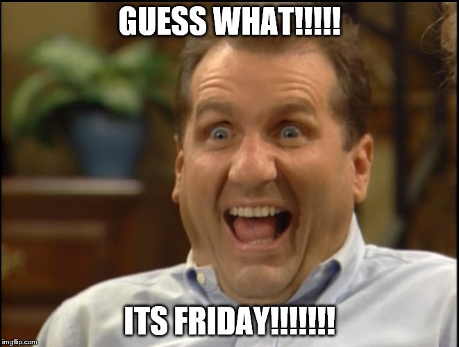 GUESS WHAT!!!!! ITS FRIDAY!!!!!!! | image tagged in al bundy friday | made w/ Imgflip meme maker