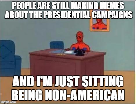 I'm not all that "qualified" to make anything about it |  PEOPLE ARE STILL MAKING MEMES ABOUT THE PRESIDENTIAL CAMPAIGNS; AND I'M JUST SITTING BEING NON-AMERICAN | image tagged in memes,spiderman computer desk,spiderman,2016 presidential candidates | made w/ Imgflip meme maker