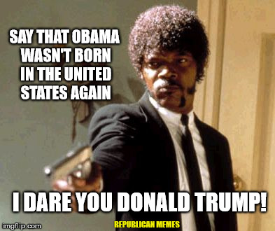Daring Trump | SAY THAT OBAMA WASN'T BORN IN THE UNITED STATES AGAIN; I DARE YOU DONALD TRUMP! REPUBLICAN MEMES | image tagged in memes,say that again i dare you,donald trump,presidential race,republican memes | made w/ Imgflip meme maker