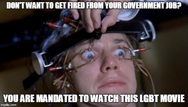 Clockwork Orange | DON'T WANT TO GET FIRED FROM YOUR GOVERNMENT JOB? YOU ARE MANDATED TO WATCH THIS LGBT MOVIE | image tagged in clockwork orange | made w/ Imgflip meme maker