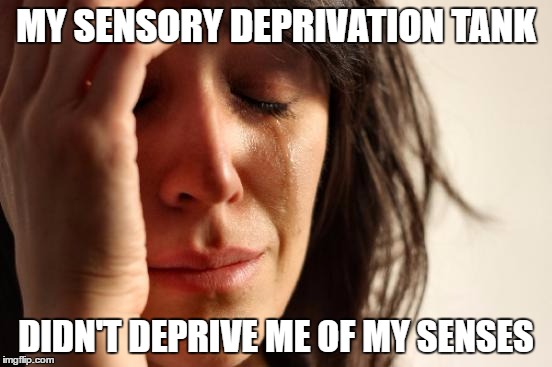 First World Problems Meme | MY SENSORY DEPRIVATION TANK DIDN'T DEPRIVE ME OF MY SENSES | image tagged in memes,first world problems | made w/ Imgflip meme maker