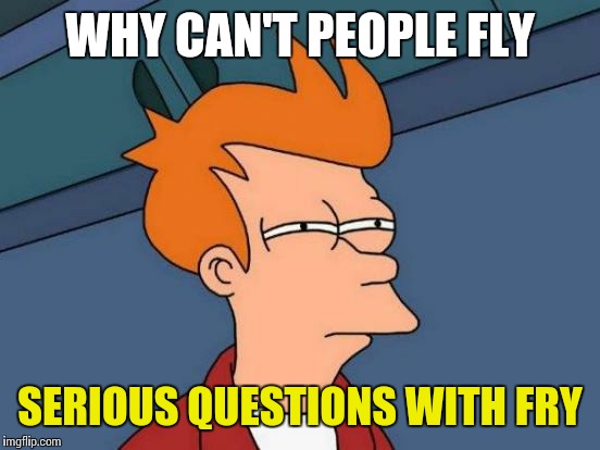 Futurama Fry | WHY CAN'T PEOPLE FLY; SERIOUS QUESTIONS WITH FRY | image tagged in memes,futurama fry | made w/ Imgflip meme maker