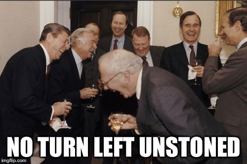 Laughing Men In Suits Meme | NO TURN LEFT UNSTONED | image tagged in memes,laughing men in suits | made w/ Imgflip meme maker