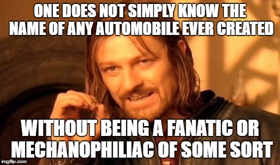 One Does Not Simply Meme | ONE DOES NOT SIMPLY KNOW THE NAME OF ANY AUTOMOBILE EVER CREATED WITHOUT BEING A FANATIC OR MECHANOPHILIAC OF SOME SORT | image tagged in memes,one does not simply | made w/ Imgflip meme maker