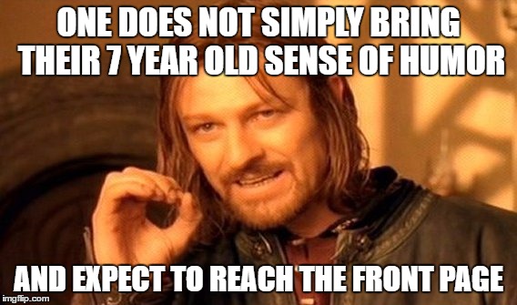 One Does Not Simply Meme | ONE DOES NOT SIMPLY BRING THEIR 7 YEAR OLD SENSE OF HUMOR AND EXPECT TO REACH THE FRONT PAGE | image tagged in memes,one does not simply | made w/ Imgflip meme maker