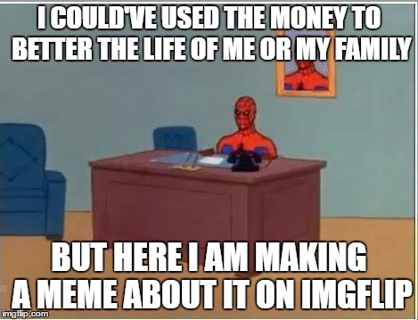 I COULD'VE USED THE MONEY TO BETTER THE LIFE OF ME OR MY FAMILY BUT HERE I AM MAKING A MEME ABOUT IT ON IMGFLIP | made w/ Imgflip meme maker