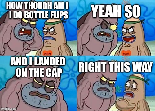 How Tough Are You | YEAH SO; HOW THOUGH AM I
 I DO BOTTLE FLIPS; AND I LANDED ON THE CAP; RIGHT THIS WAY | image tagged in memes,how tough are you | made w/ Imgflip meme maker