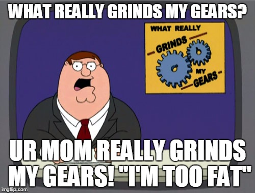 Peter Griffin News Meme | WHAT REALLY GRINDS MY GEARS? UR MOM REALLY GRINDS MY GEARS! "I'M TOO FAT" | image tagged in memes,peter griffin news | made w/ Imgflip meme maker
