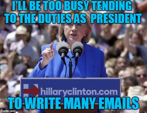 Hillary | I'LL BE TOO BUSY TENDING TO THE DUTIES AS  PRESIDENT TO WRITE MANY EMAILS | image tagged in hillary | made w/ Imgflip meme maker