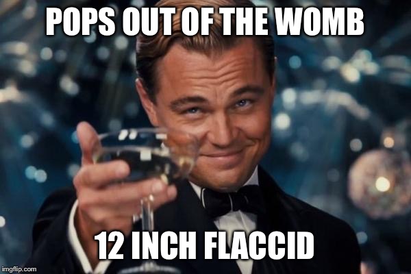 Leonardo Dicaprio Cheers Meme | POPS OUT OF THE WOMB; 12 INCH FLACCID | image tagged in memes,leonardo dicaprio cheers | made w/ Imgflip meme maker