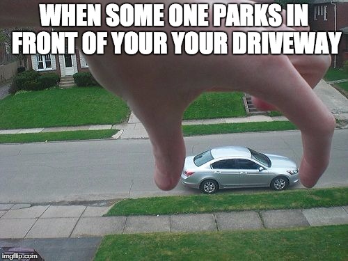 WHEN SOME ONE PARKS IN FRONT OF YOUR YOUR DRIVEWAY | image tagged in car memes | made w/ Imgflip meme maker