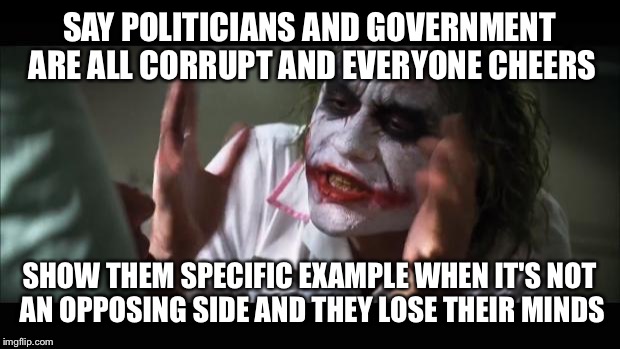 And everybody loses their minds | SAY POLITICIANS AND GOVERNMENT ARE ALL CORRUPT AND EVERYONE CHEERS; SHOW THEM SPECIFIC EXAMPLE WHEN IT'S NOT AN OPPOSING SIDE AND THEY LOSE THEIR MINDS | image tagged in memes,and everybody loses their minds | made w/ Imgflip meme maker