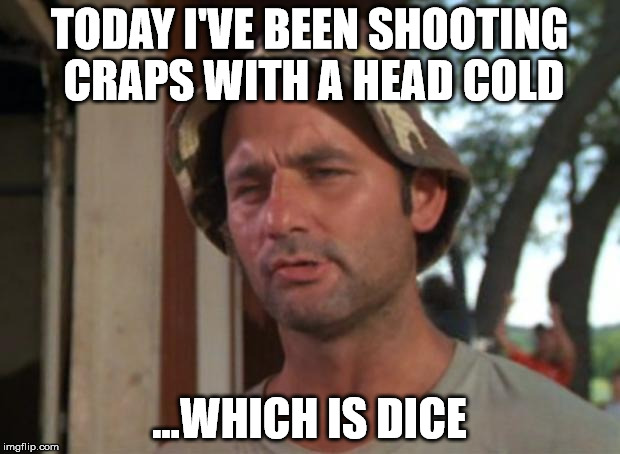 ...dice mebe dode you think? | TODAY I'VE BEEN SHOOTING CRAPS WITH A HEAD COLD; ...WHICH IS DICE | image tagged in memes,so i got that goin for me which is nice,head cold,cold,sick,runny nose | made w/ Imgflip meme maker