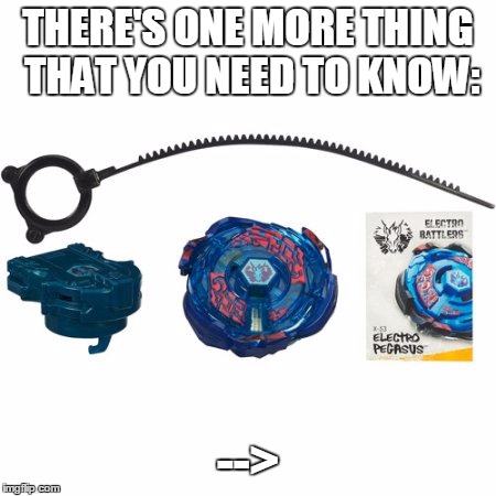 e | THERE'S ONE MORE THING THAT YOU NEED TO KNOW:; --> | image tagged in memes,beyblade,gaming | made w/ Imgflip meme maker