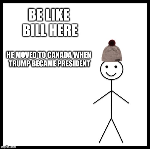 Be Like Bill | BE LIKE BILL HERE; HE MOVED TO CANADA WHEN TRUMP BECAME PRESIDENT | image tagged in memes,be like bill | made w/ Imgflip meme maker