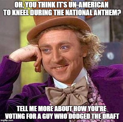 Creepy Condescending Wonka | OH, YOU THINK IT'S UN-AMERICAN TO KNEEL DURING THE NATIONAL ANTHEM? TELL ME MORE ABOUT HOW YOU'RE VOTING FOR A GUY WHO DODGED THE DRAFT | image tagged in memes,creepy condescending wonka,voting,donald trump,hillary clinton,colin kaepernick | made w/ Imgflip meme maker