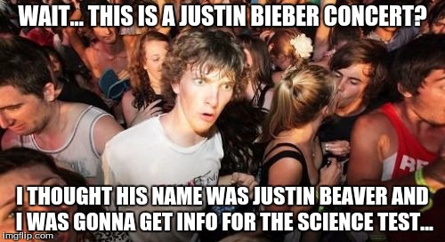 Sudden Clarity Clarence | WAIT... THIS IS A JUSTIN BIEBER CONCERT? I THOUGHT HIS NAME WAS JUSTIN BEAVER AND I WAS GONNA GET INFO FOR THE SCIENCE TEST... | image tagged in memes,sudden clarity clarence | made w/ Imgflip meme maker