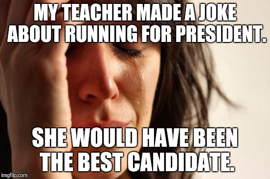 She qualified in experience, age, legal citizen and ect. She'd be a good president, except she would still give us homework. | MY TEACHER MADE A JOKE ABOUT RUNNING FOR PRESIDENT. SHE WOULD HAVE BEEN THE BEST CANDIDATE. | image tagged in memes,first world problems,funny,president 2016,presidential race,homework | made w/ Imgflip meme maker