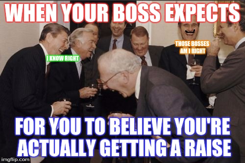 Laughing Men In Suits | WHEN YOUR BOSS EXPECTS; THOSE BOSSES AM I RIGHT; I KNOW RIGHT; FOR YOU TO BELIEVE YOU'RE ACTUALLY GETTING A RAISE | image tagged in memes,laughing men in suits | made w/ Imgflip meme maker