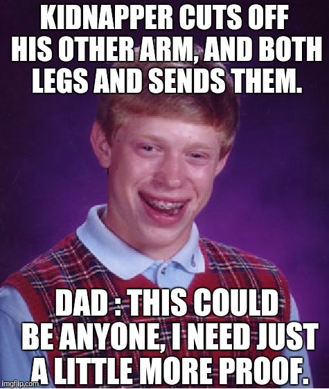 KIDNAPPER CUTS OFF HIS OTHER ARM, AND BOTH LEGS AND SENDS THEM. DAD : THIS COULD BE ANYONE, I NEED JUST A LITTLE MORE PROOF. | image tagged in memes,bad luck brian | made w/ Imgflip meme maker