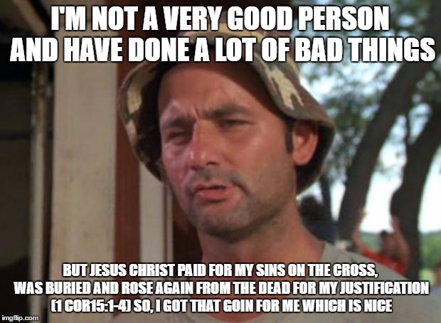 So I Got That Goin For Me Which Is Nice Meme | I'M NOT A VERY GOOD PERSON AND HAVE DONE A LOT OF BAD THINGS; BUT JESUS CHRIST PAID FOR MY SINS ON THE CROSS, WAS BURIED AND ROSE AGAIN FROM THE DEAD FOR MY JUSTIFICATION (1 COR15:1-4) SO, I GOT THAT GOIN FOR ME WHICH IS NICE | image tagged in memes,so i got that goin for me which is nice | made w/ Imgflip meme maker