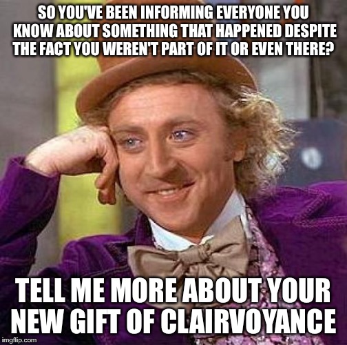 Creepy Condescending Wonka | SO YOU'VE BEEN INFORMING EVERYONE YOU KNOW ABOUT SOMETHING THAT HAPPENED DESPITE THE FACT YOU WEREN'T PART OF IT OR EVEN THERE? TELL ME MORE ABOUT YOUR NEW GIFT OF CLAIRVOYANCE | image tagged in memes,creepy condescending wonka | made w/ Imgflip meme maker