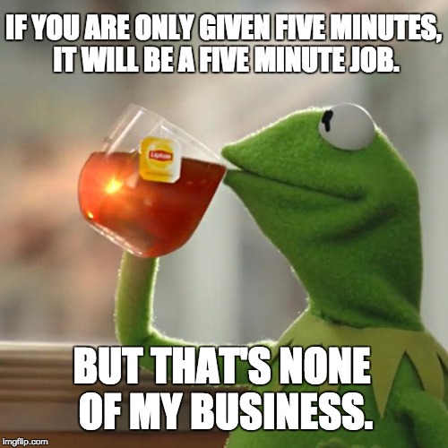 But That's None Of My Business Meme | IF YOU ARE ONLY GIVEN FIVE MINUTES, IT WILL BE A FIVE MINUTE JOB. BUT THAT'S NONE OF MY BUSINESS. | image tagged in memes,but thats none of my business,kermit the frog | made w/ Imgflip meme maker