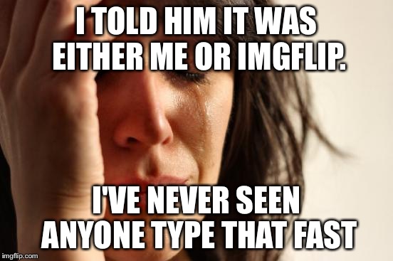 First World Problems | I TOLD HIM IT WAS EITHER ME OR IMGFLIP. I'VE NEVER SEEN ANYONE TYPE THAT FAST | image tagged in memes,first world problems | made w/ Imgflip meme maker
