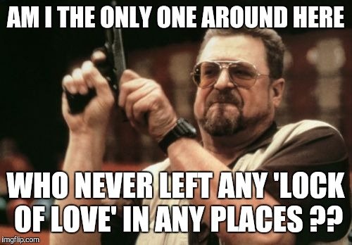Am I The Only One Around Here Meme | AM I THE ONLY ONE AROUND HERE; WHO NEVER LEFT ANY 'LOCK OF LOVE' IN ANY PLACES ?? | image tagged in memes,am i the only one around here | made w/ Imgflip meme maker