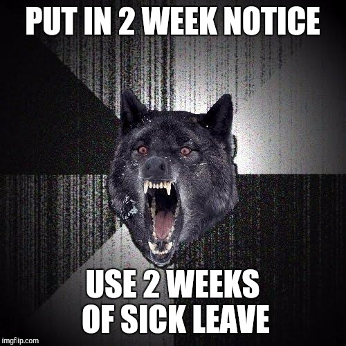 Insanity Wolf Meme | PUT IN 2 WEEK NOTICE; USE 2 WEEKS OF SICK LEAVE | image tagged in memes,insanity wolf | made w/ Imgflip meme maker