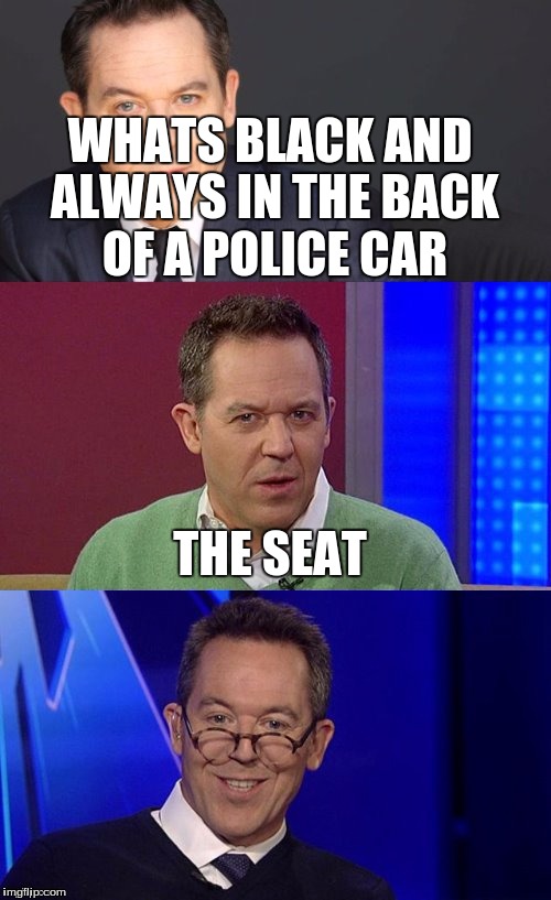 only the best jokes  | WHATS BLACK AND ALWAYS IN THE BACK OF A POLICE CAR; THE SEAT | image tagged in bad pun greg gutfeld | made w/ Imgflip meme maker