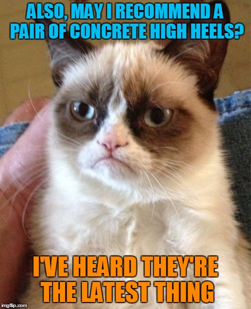 Grumpy Cat Meme | ALSO, MAY I RECOMMEND A PAIR OF CONCRETE HIGH HEELS? I'VE HEARD THEY'RE THE LATEST THING | image tagged in memes,grumpy cat | made w/ Imgflip meme maker