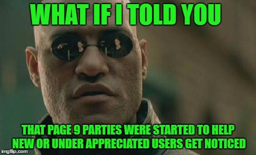 I think they turned into a points-fest somewhere.  | WHAT IF I TOLD YOU; THAT PAGE 9 PARTIES WERE STARTED TO HELP NEW OR UNDER APPRECIATED USERS GET NOTICED | image tagged in memes,matrix morpheus | made w/ Imgflip meme maker