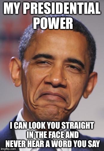 obamas funny face | MY PRESIDENTIAL POWER; I CAN LOOK YOU STRAIGHT IN THE FACE AND NEVER HEAR A WORD YOU SAY | image tagged in obamas funny face | made w/ Imgflip meme maker